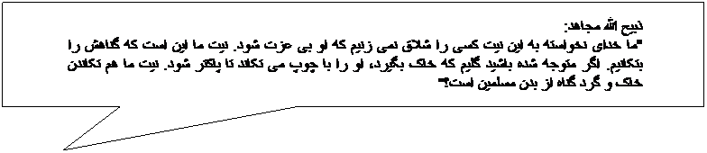 Rechteckige Legende: ذبیح الله مجاهد:
"ما خدای نخواسته به این نیت کسی را شلاق نمی زنیم که او بی عزت شود. نیت ما این است که گناهش را بتکانیم. اگر متوجه شده باشید گلیم که خاک بگیرد، او را با چوپ می تکاند تا پاکتر شود. نیت ما هم تکاندن خاک و گرد گناه از بدن مسلمین است؟"